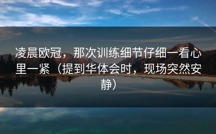 凌晨欧冠，那次训练细节仔细一看心里一紧（提到华体会时，现场突然安静）