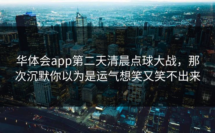 华体会app第二天清晨点球大战，那次沉默你以为是运气想笑又笑不出来