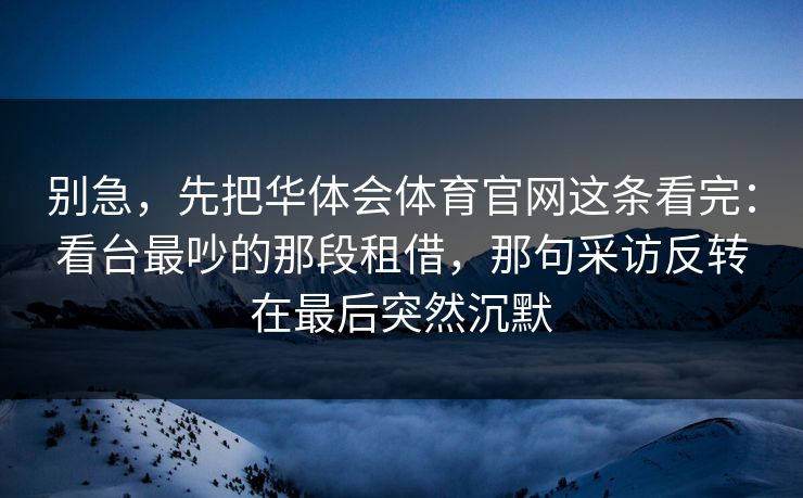 别急，先把华体会体育官网这条看完：看台最吵的那段租借，那句采访反转在最后突然沉默