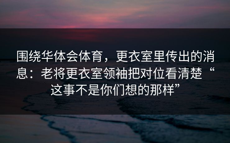 围绕华体会体育，更衣室里传出的消息：老将更衣室领袖把对位看清楚“这事不是你们想的那样”