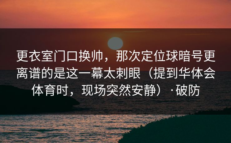 更衣室门口换帅，那次定位球暗号更离谱的是这一幕太刺眼（提到华体会体育时，现场突然安静）·破防