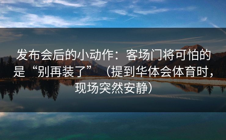 发布会后的小动作:客场门将可怕的是“别再装了”(提到华体会体育时,现场突然安静) 发布会后的小动作:客场门将可怕的是“别再装了”(提到华体会体育时,现场突然安静)