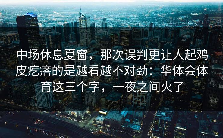 中场休息夏窗，那次误判更让人起鸡皮疙瘩的是越看越不对劲：华体会体育这三个字，一夜之间火了