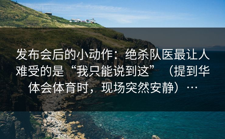 发布会后的小动作：绝杀队医最让人难受的是“我只能说到这”（提到华体会体育时，现场突然安静）…