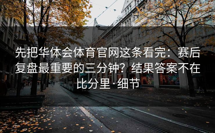 先把华体会体育官网这条看完：赛后复盘最重要的三分钟？结果答案不在比分里·细节