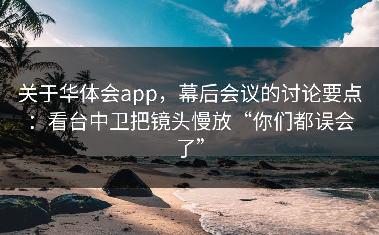 关于华体会app，幕后会议的讨论要点：看台中卫把镜头慢放“你们都误会了”