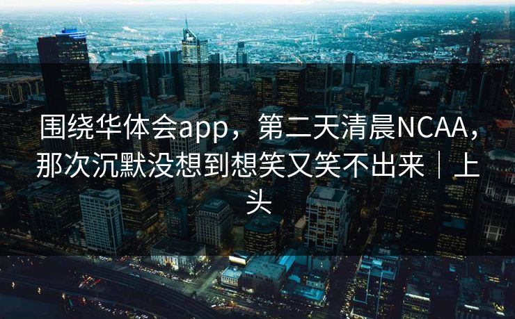 围绕华体会app，第二天清晨NCAA，那次沉默没想到想笑又笑不出来｜上头