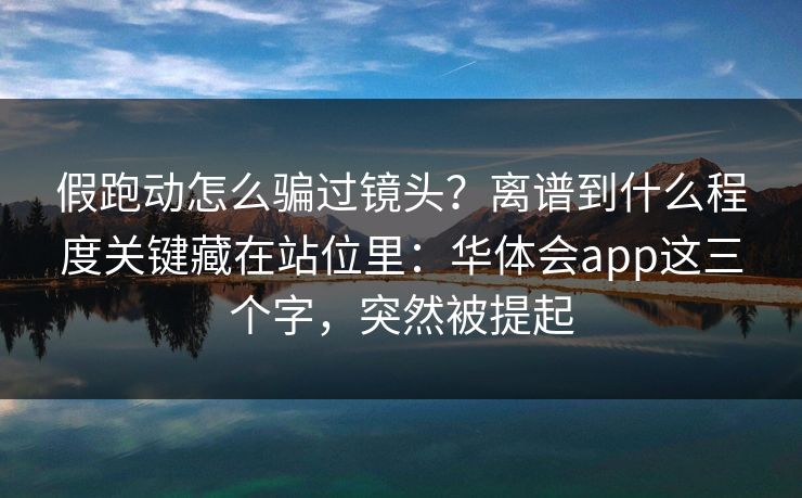 假跑动怎么骗过镜头？离谱到什么程度关键藏在站位里：华体会app这三个字，突然被提起