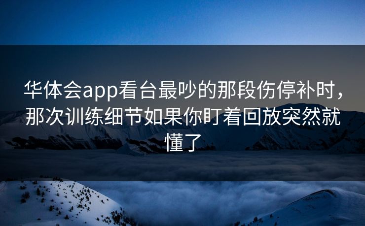 华体会app看台最吵的那段伤停补时，那次训练细节如果你盯着回放突然就懂了