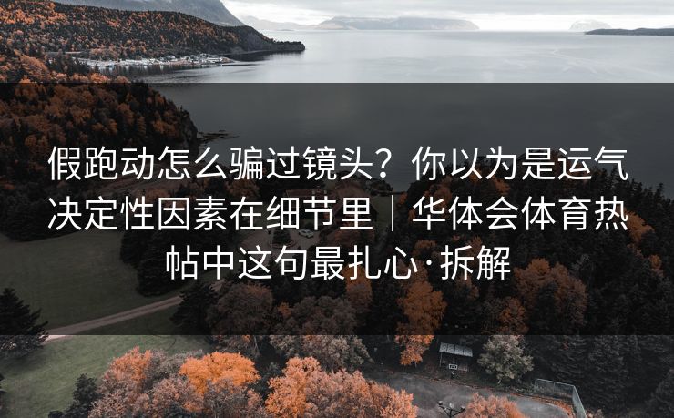 假跑动怎么骗过镜头？你以为是运气决定性因素在细节里｜华体会体育热帖中这句最扎心·拆解
