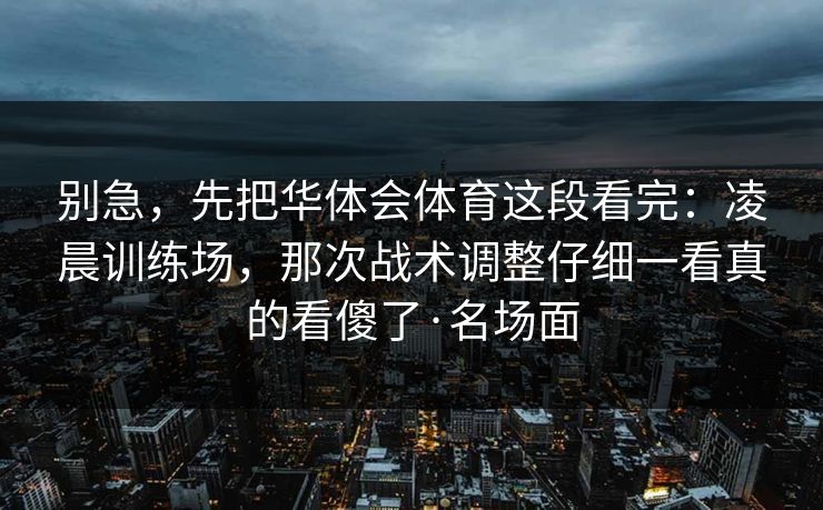 别急，先把华体会体育这段看完：凌晨训练场，那次战术调整仔细一看真的看傻了·名场面