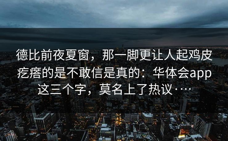 德比前夜夏窗，那一脚更让人起鸡皮疙瘩的是不敢信是真的：华体会app这三个字，莫名上了热议·…