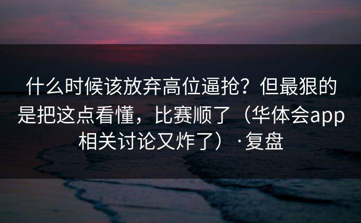 什么时候该放弃高位逼抢？但最狠的是把这点看懂，比赛顺了（华体会app相关讨论又炸了）·复盘