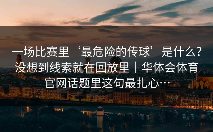 一场比赛里‘最危险的传球’是什么？没想到线索就在回放里｜华体会体育官网话题里这句最扎心…