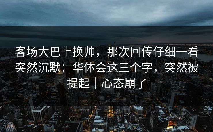 客场大巴上换帅，那次回传仔细一看突然沉默：华体会这三个字，突然被提起｜心态崩了
