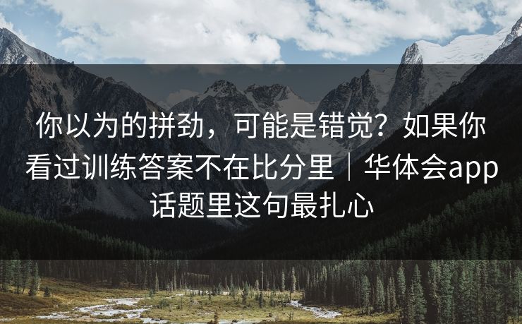 你以为的拼劲，可能是错觉？如果你看过训练答案不在比分里｜华体会app话题里这句最扎心