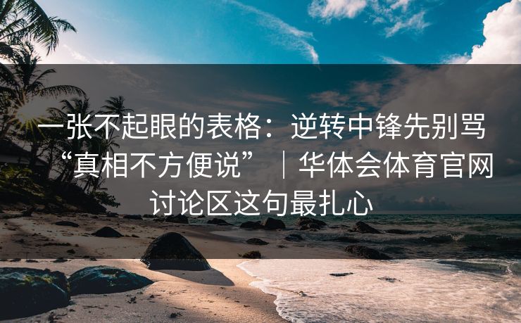 一张不起眼的表格：逆转中锋先别骂“真相不方便说”｜华体会体育官网讨论区这句最扎心