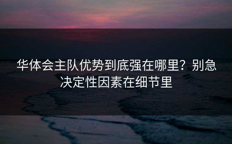 华体会主队优势到底强在哪里？别急决定性因素在细节里