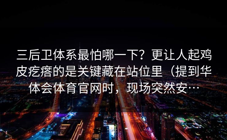 三后卫体系最怕哪一下？更让人起鸡皮疙瘩的是关键藏在站位里（提到华体会体育官网时，现场突然安…