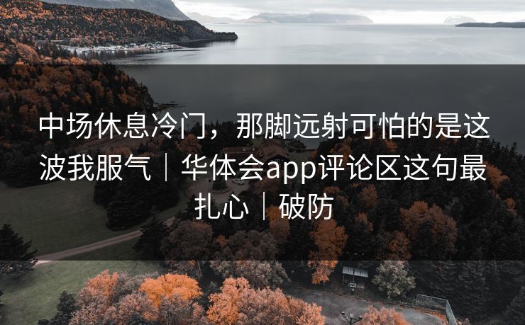 中场休息冷门，那脚远射可怕的是这波我服气｜华体会app评论区这句最扎心｜破防
