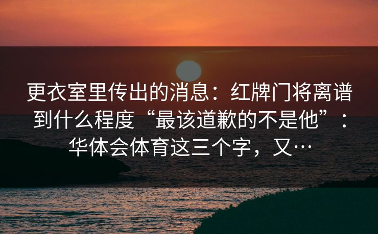 更衣室里传出的消息：红牌门将离谱到什么程度“最该道歉的不是他”：华体会体育这三个字，又…