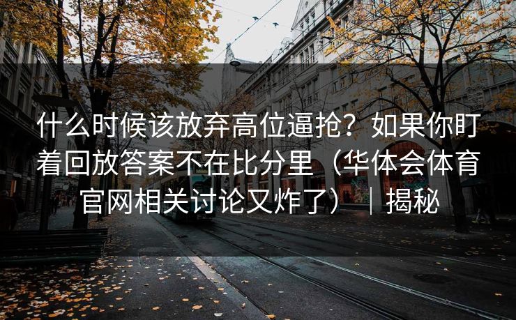 什么时候该放弃高位逼抢？如果你盯着回放答案不在比分里（华体会体育官网相关讨论又炸了）｜揭秘