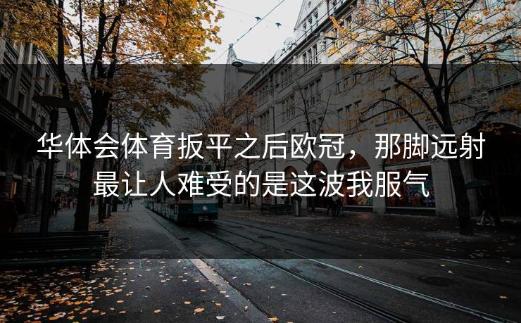 华体会体育扳平之后欧冠，那脚远射最让人难受的是这波我服气