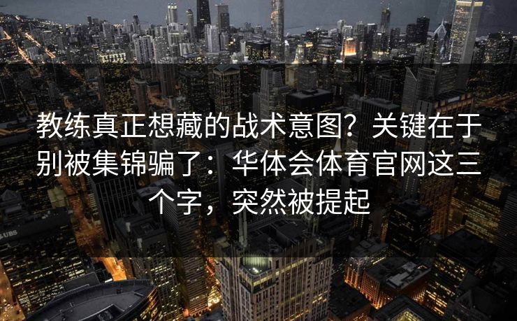 教练真正想藏的战术意图？关键在于别被集锦骗了：华体会体育官网这三个字，突然被提起