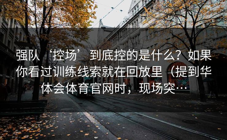强队‘控场’到底控的是什么？如果你看过训练线索就在回放里（提到华体会体育官网时，现场突…