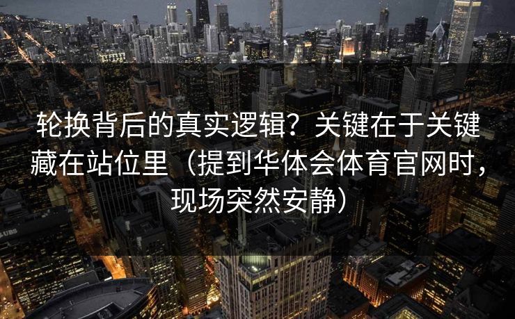 轮换背后的真实逻辑？关键在于关键藏在站位里（提到华体会体育官网时，现场突然安静）