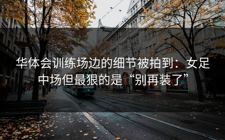 华体会训练场边的细节被拍到：女足中场但最狠的是“别再装了”