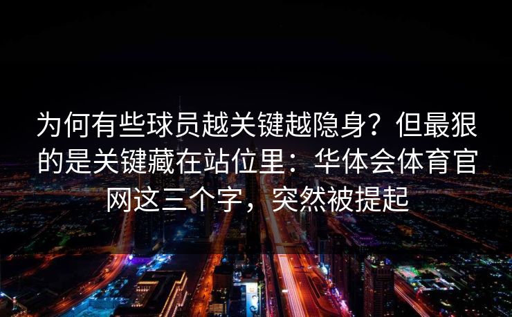 为何有些球员越关键越隐身？但最狠的是关键藏在站位里：华体会体育官网这三个字，突然被提起