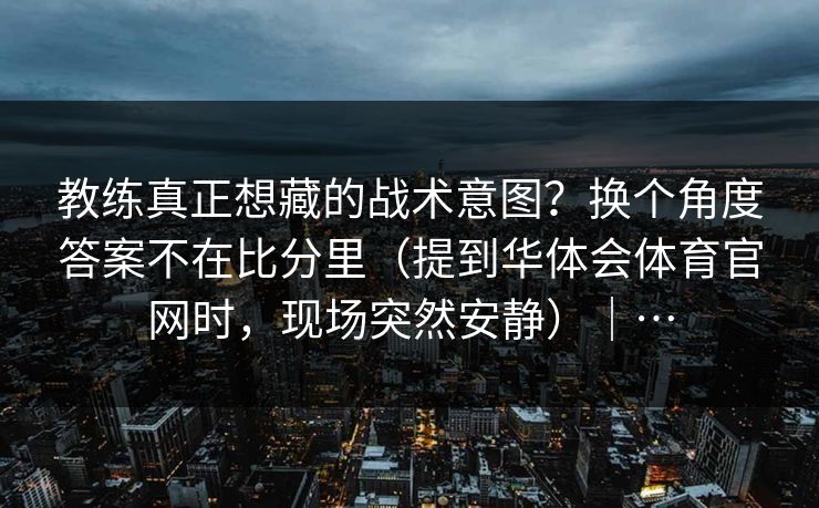 教练真正想藏的战术意图？换个角度答案不在比分里（提到华体会体育官网时，现场突然安静）｜…