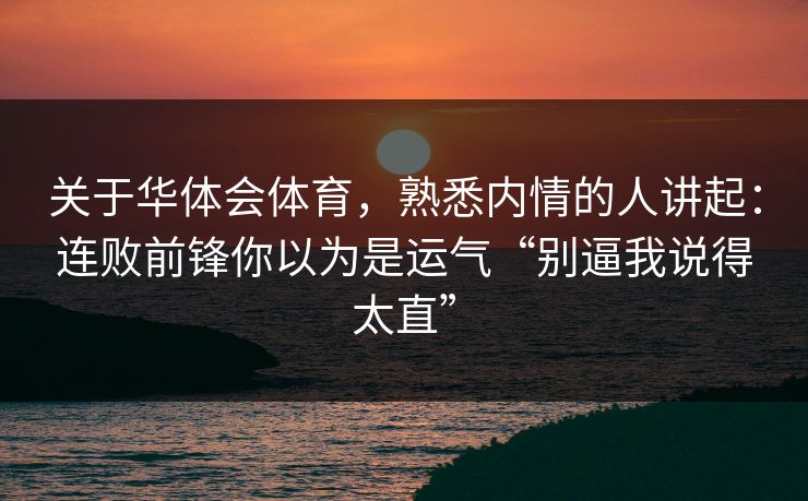 关于华体会体育，熟悉内情的人讲起：连败前锋你以为是运气“别逼我说得太直”