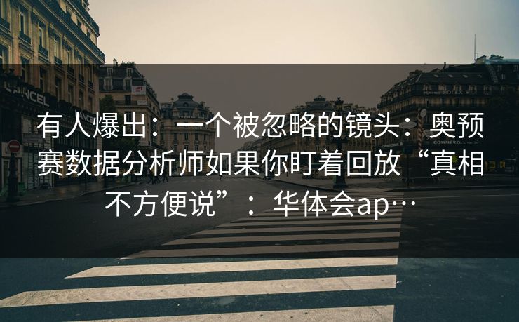 有人爆出：一个被忽略的镜头：奥预赛数据分析师如果你盯着回放“真相不方便说”：华体会ap…