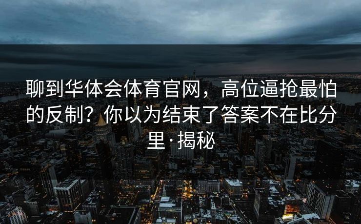 聊到华体会体育官网，高位逼抢最怕的反制？你以为结束了答案不在比分里·揭秘