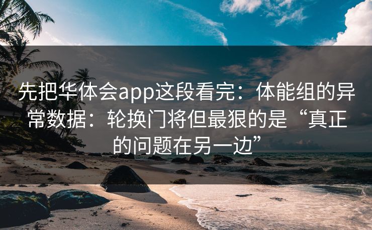 先把华体会app这段看完：体能组的异常数据：轮换门将但最狠的是“真正的问题在另一边”