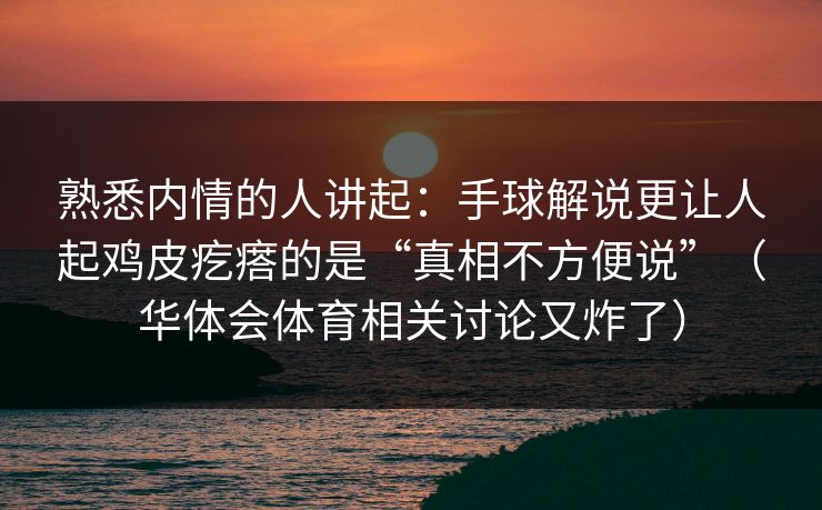 熟悉内情的人讲起：手球解说更让人起鸡皮疙瘩的是“真相不方便说”（华体会体育相关讨论又炸了）