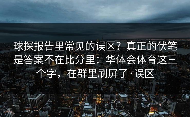 球探报告里常见的误区？真正的伏笔是答案不在比分里：华体会体育这三个字，在群里刷屏了·误区