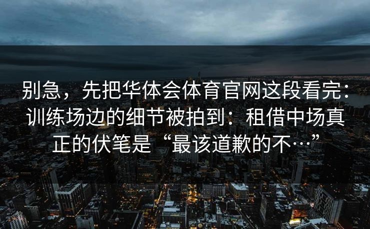 别急，先把华体会体育官网这段看完：训练场边的细节被拍到：租借中场真正的伏笔是“最该道歉的不…”