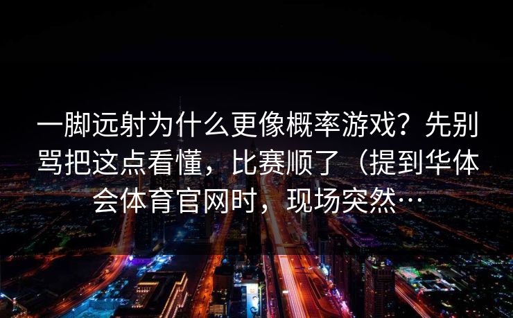 一脚远射为什么更像概率游戏？先别骂把这点看懂，比赛顺了（提到华体会体育官网时，现场突然…