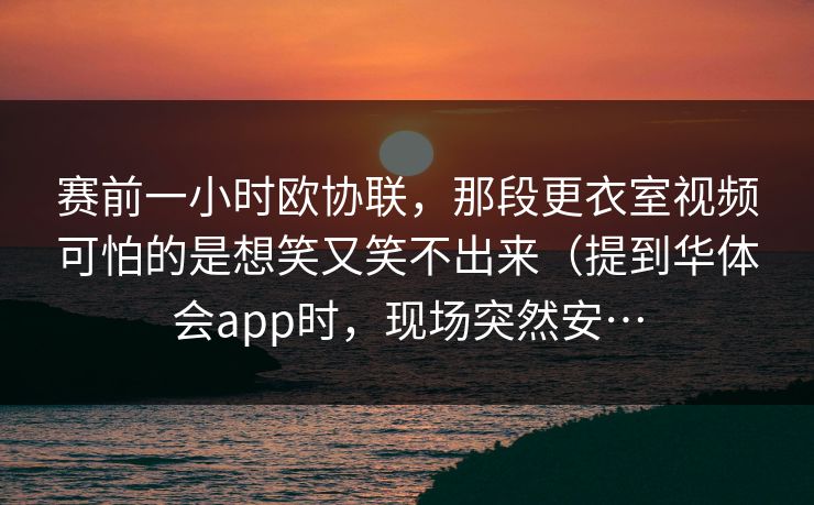 赛前一小时欧协联，那段更衣室视频可怕的是想笑又笑不出来（提到华体会app时，现场突然安…