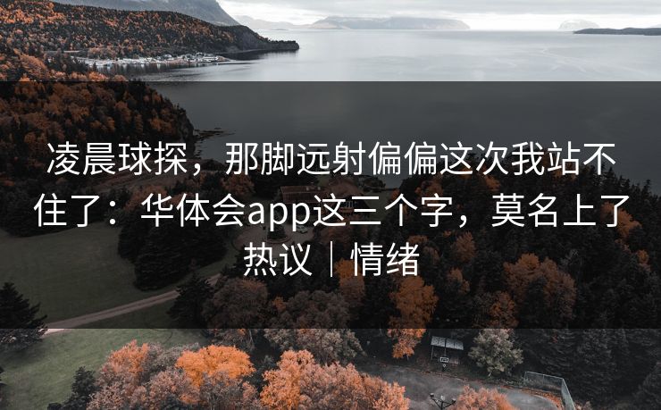 凌晨球探，那脚远射偏偏这次我站不住了：华体会app这三个字，莫名上了热议｜情绪