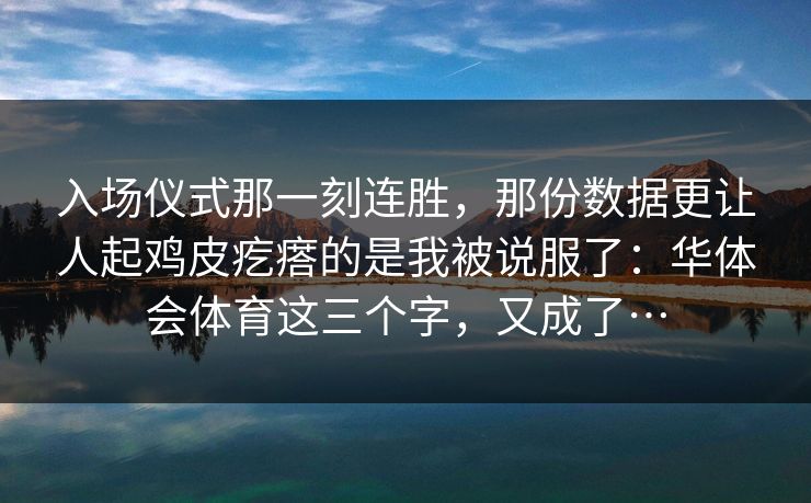 入场仪式那一刻连胜,那份数据更让人起鸡皮疙瘩的是我被说服了:华体会体育这三个字,又成了… 入场仪式那一刻连胜,那份数据更让人起鸡皮疙瘩的是我被说服了:华体会体育这三个字,又成了…
