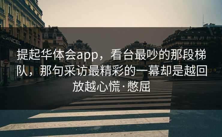 提起华体会app,看台最吵的那段梯队,那句采访最精彩的一幕却是越回放越心慌·憋屈 提起华体会app,看台最吵的那段梯队,那句采访最精彩的一幕却是越回放越心慌·憋屈