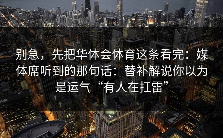 别急,先把华体会体育这条看完:媒体席听到的那句话:替补解说你以为是运气“有人在扛雷” 别急,先把华体会体育这条看完:媒体席听到的那句话:替补解说你以为是运气“有人在扛雷”