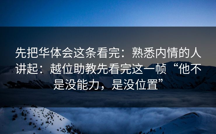 先把华体会这条看完:熟悉内情的人讲起:越位助教先看完这一帧“他不是没能力,是没位置” 先把华体会这条看完:熟悉内情的人讲起:越位助教先看完这一帧“他不是没能力,是没位置”