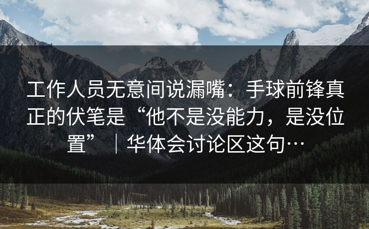 工作人员无意间说漏嘴：手球前锋真正的伏笔是“他不是没能力，是没位置”｜华体会讨论区这句…