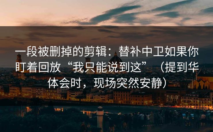 一段被删掉的剪辑：替补中卫如果你盯着回放“我只能说到这”（提到华体会时，现场突然安静）