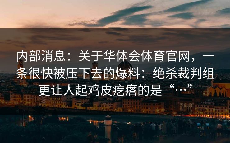 内部消息：关于华体会体育官网，一条很快被压下去的爆料：绝杀裁判组更让人起鸡皮疙瘩的是“…”